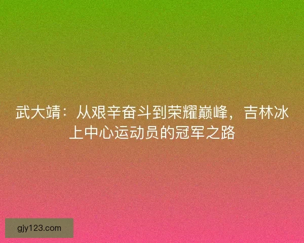 武大靖：从艰辛奋斗到荣耀巅峰，吉林冰上中心运动员的冠军之路