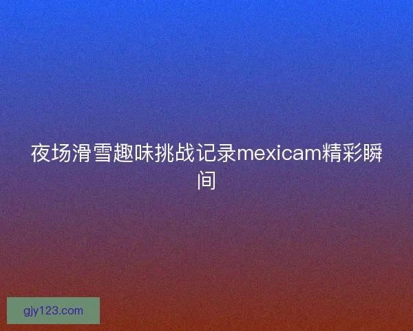 夜场滑雪趣味挑战记录mexicam精彩瞬间