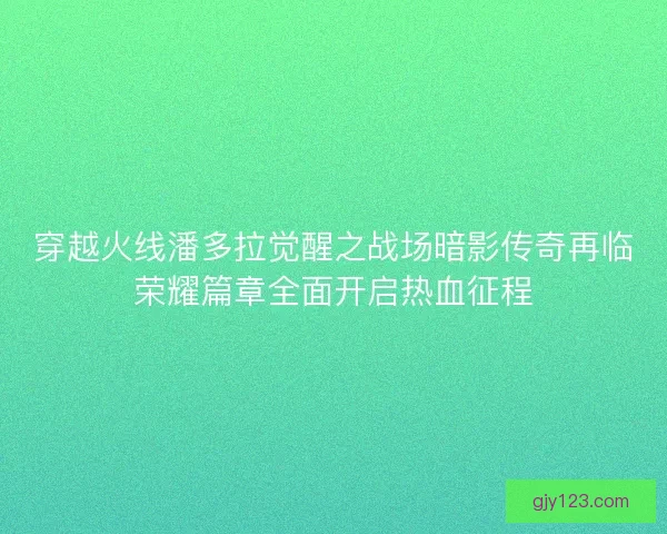 穿越火线潘多拉觉醒之战场暗影传奇再临荣耀篇章全面开启热血征程