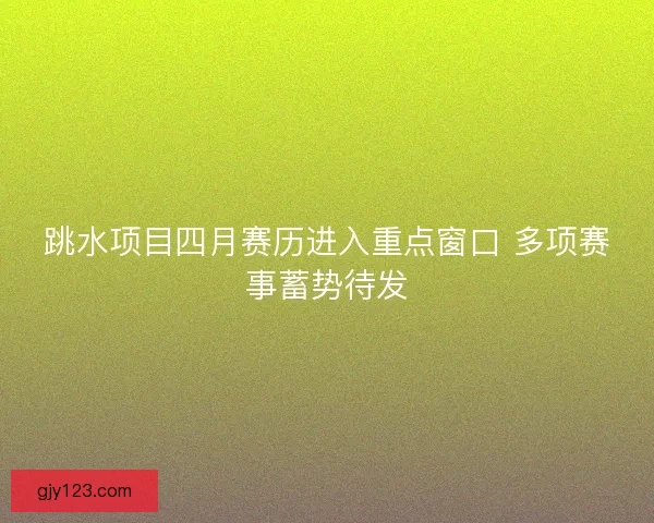 跳水项目四月赛历进入重点窗口 多项赛事蓄势待发